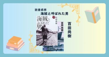 海賊とよばれた男/百田尚樹 ＜あらすじ・感想・考察＞ 実話ベースの壮大なビジネス小説