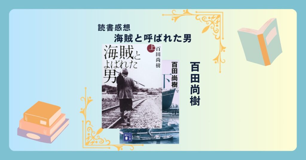 海賊とよばれた男/百田尚樹 ＜あらすじ・感想・考察＞ 実話ベースの壮大なビジネス小説