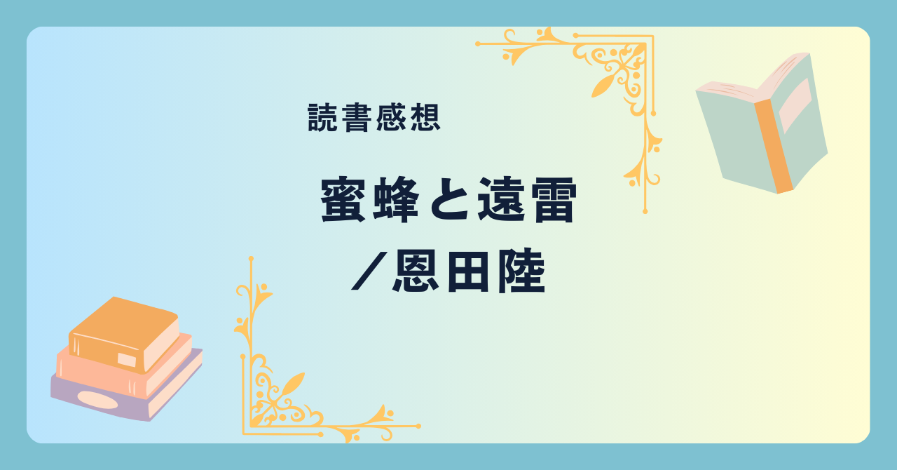 蜜蜂と遠雷/恩田陸 -感想- 才能ある人物が実力を発揮するところを目にするというのは気持ちが良い