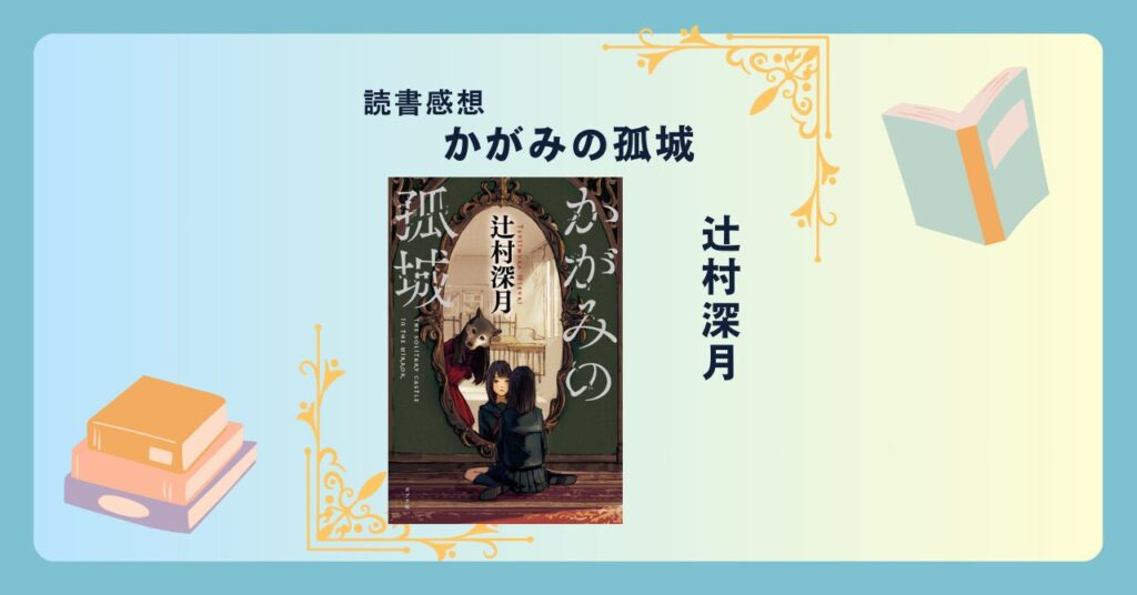 かがみの孤城/辻村深月 -感想- アニメ映画化もされた超名作！