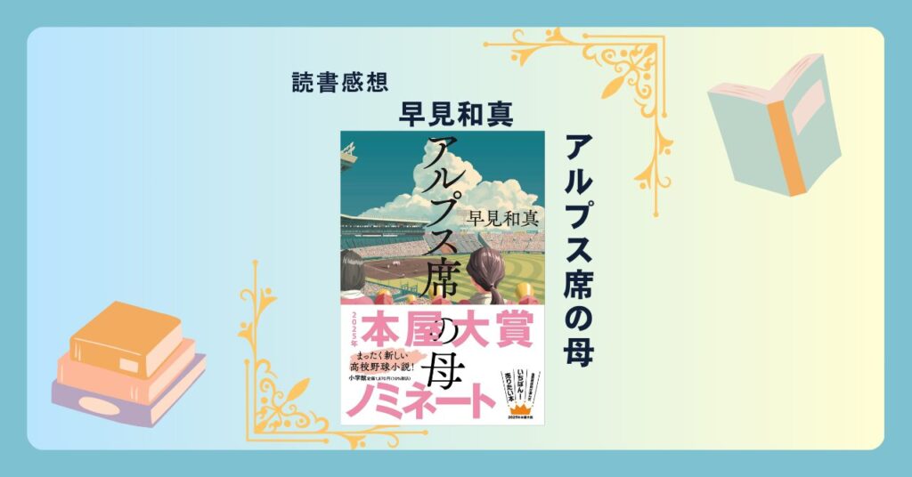 アルプス席の母/早見和真 ＜あらすじ・感想・考察＞ 高校球児の息子を持つ母のリアルな奮闘と葛藤