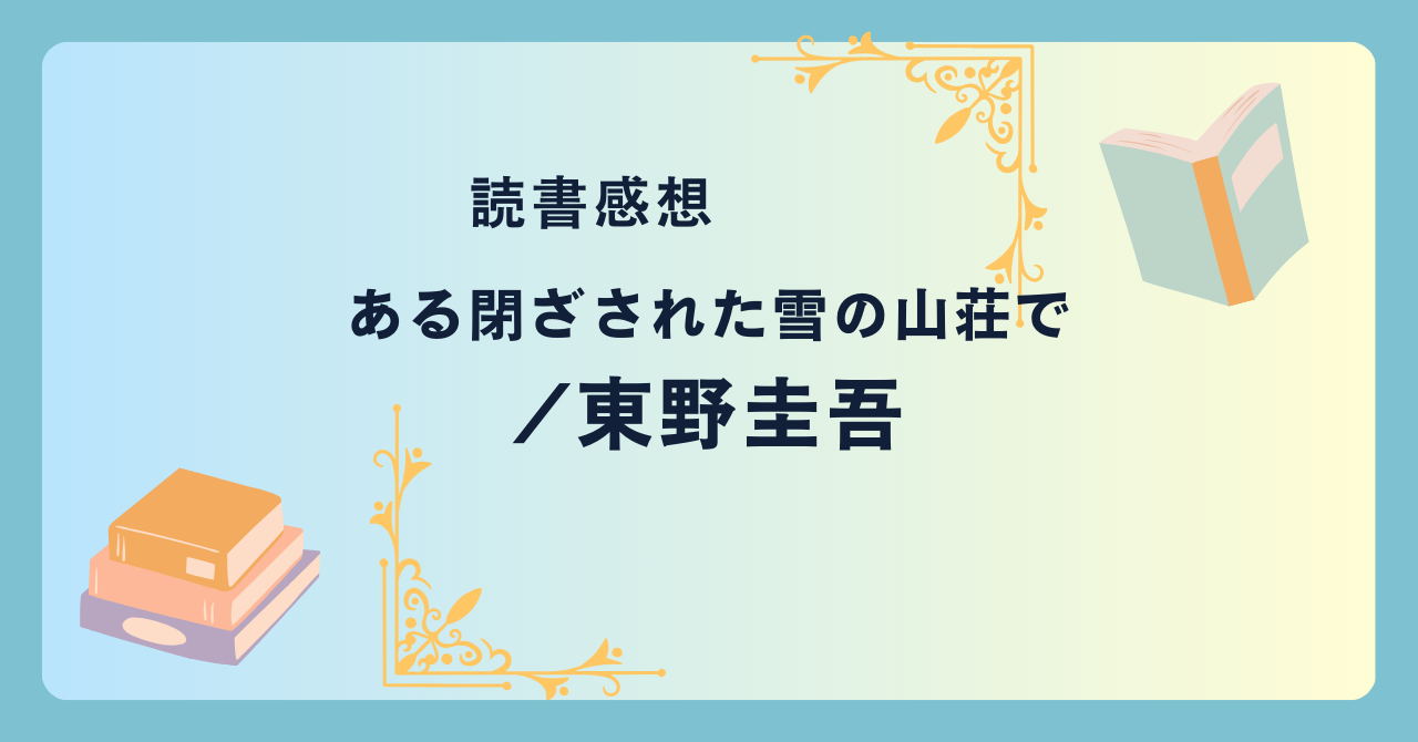 ある閉ざされた雪の山荘で/東野圭吾 -感想- 芝居か現実か。複雑な心理と驚愕のトリック。