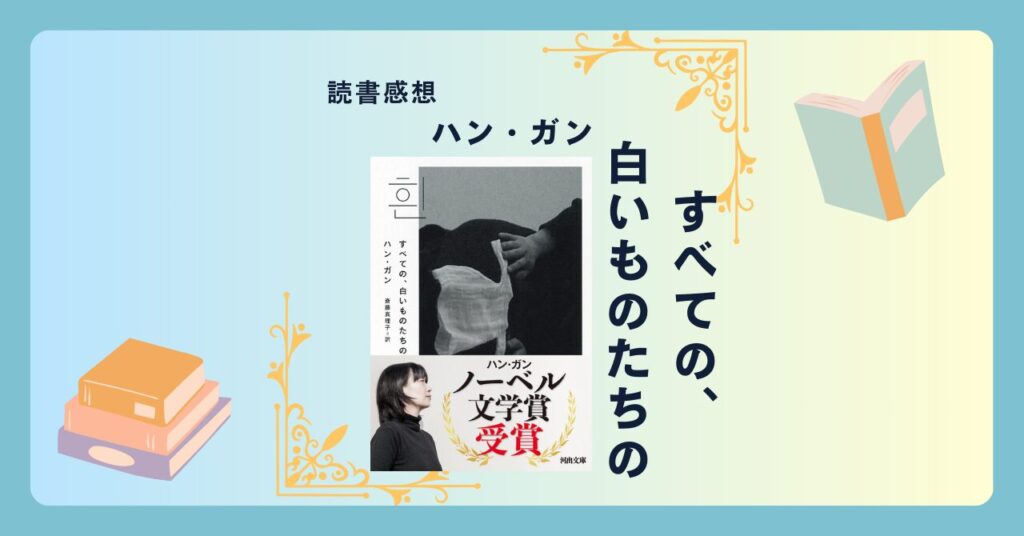 すべての、白いものたちの/ハン・ガン ＜あらすじ・感想・考察＞ 凝縮された美しい言葉で綴られる『白』