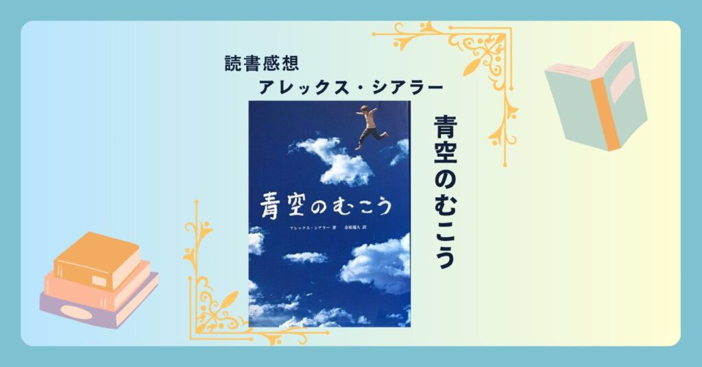 青空のむこう/アレックス・シアラー ＜あらすじ・感想・考察＞ 突然の事故で死んでしまった少年。生者の国にやり残したことがある。