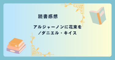 アルジャーノンに花束を/ダニエル・キイス -感想- 不朽の名作。チャーリイはあなたにどう映る？