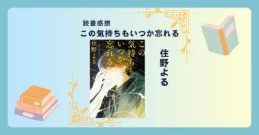 この気持ちもいつか忘れる/住野よる -感想- どんな過去もやがて薄れてしまう。たとえ、異世界の少女と恋に落ちたとしても…